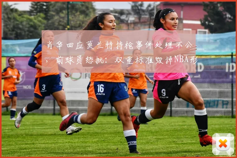 肖华回应莫兰特持枪事件处理不公，前球员怒批：双重标准毁掉NBA形象