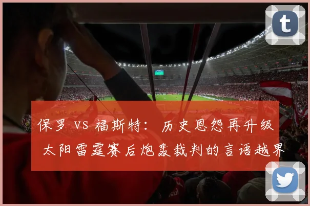 保罗 vs 福斯特:历史恩怨再升级 太阳雷霆赛后炮轰裁判的言语越界对比