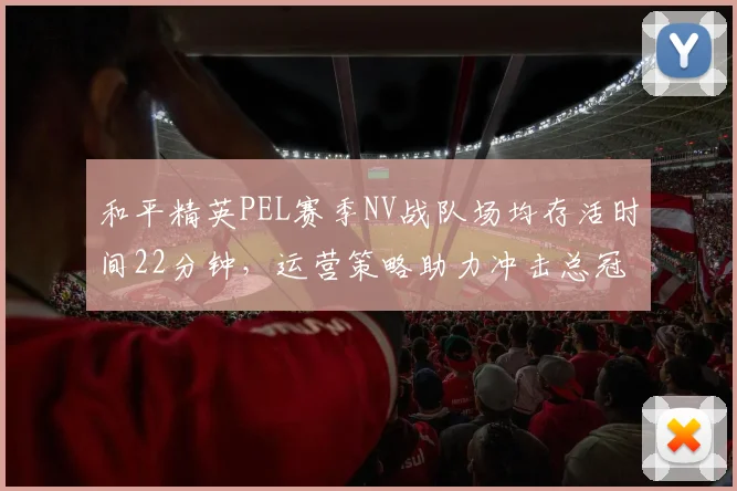 和平精英PEL赛季NV战队场均存活时间22分钟，运营策略助力冲击总冠军